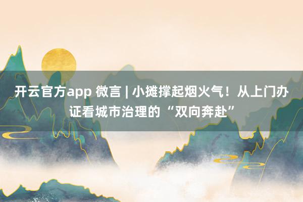 开云官方app 微言 | 小摊撑起烟火气！从上门办证看城市治理的 “双向奔赴”