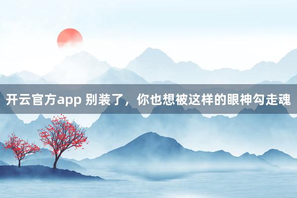 开云官方app 别装了,你也想被这样的眼神勾走魂