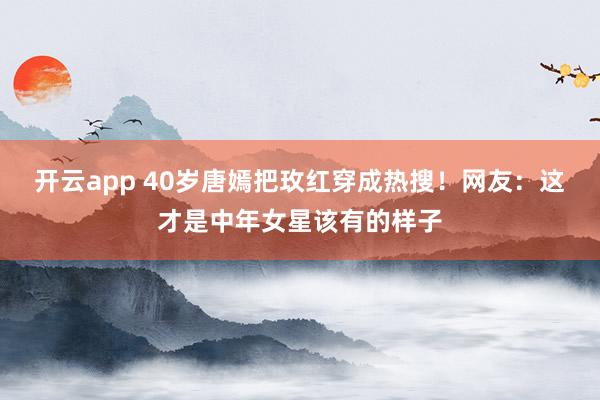 开云app 40岁唐嫣把玫红穿成热搜！网友：这才是中年女星该有的样子