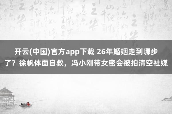 开云(中国)官方app下载 26年婚姻走到哪步了？徐帆体面自救，冯小刚带女密会被拍清空社媒