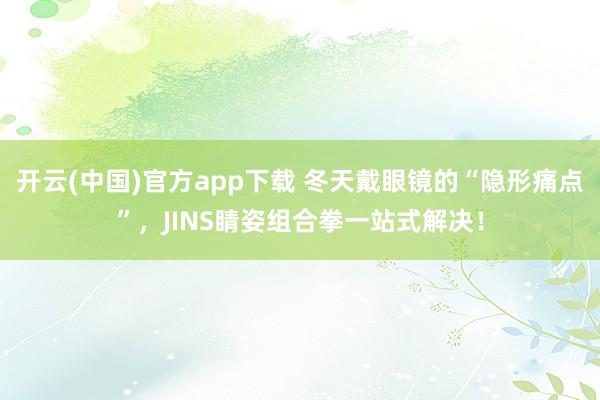 开云(中国)官方app下载 冬天戴眼镜的“隐形痛点”，JINS睛姿组合拳一站式解决！
