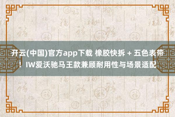 开云(中国)官方app下载 橡胶快拆 + 五色表带!IW爱沃驰马王款兼顾耐用性与场景适配