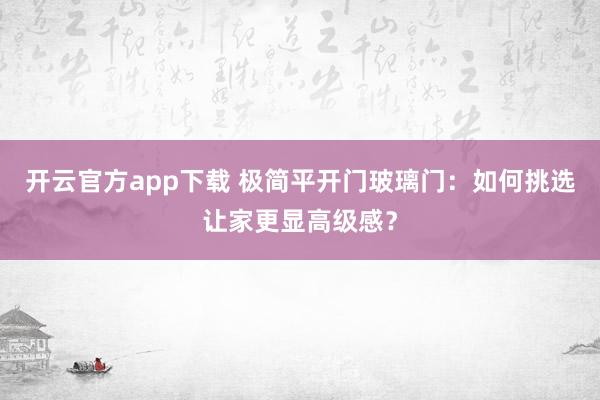 开云官方app下载 极简平开门玻璃门:如何挑选让家更显高级感?