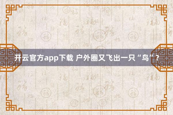 开云官方app下载 户外圈又飞出一只“鸟”？