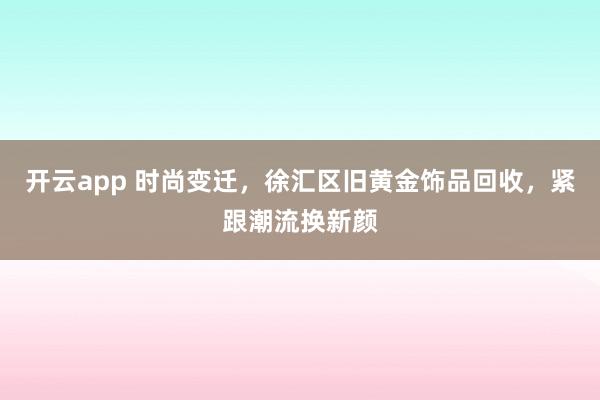 开云app 时尚变迁，徐汇区旧黄金饰品回收，紧跟潮流换新颜