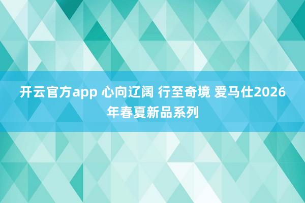 开云官方app 心向辽阔 行至奇境 爱马仕2026年春夏新品系列