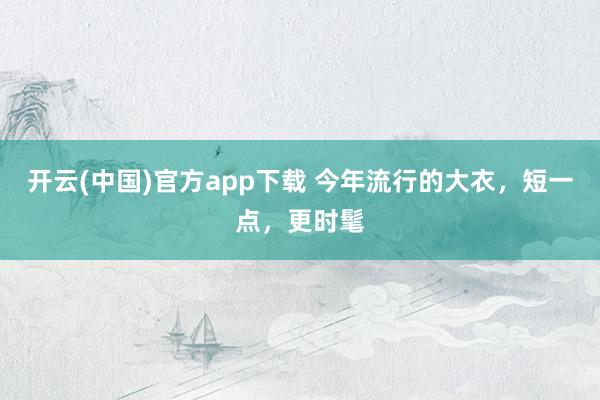 开云(中国)官方app下载 今年流行的大衣，短一点，更时髦
