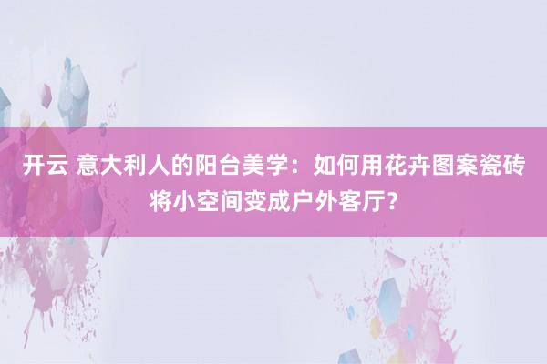开云 意大利人的阳台美学：如何用花卉图案瓷砖将小空间变成户外客厅？