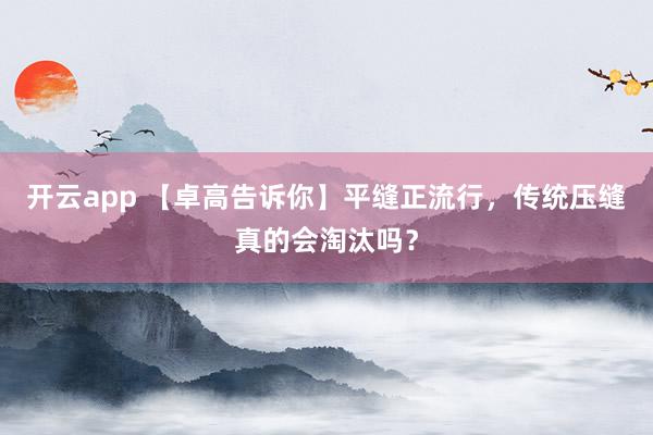 开云app 【卓高告诉你】平缝正流行，传统压缝真的会淘汰吗？