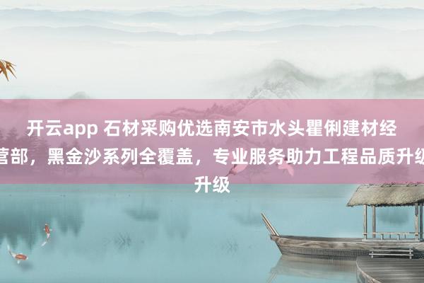 开云app 石材采购优选南安市水头瞿俐建材经营部,黑金沙系列全覆盖,专业服务助力工程品质升级