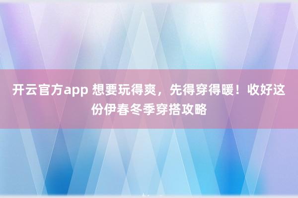 开云官方app 想要玩得爽，先得穿得暖！收好这份伊春冬季穿搭攻略