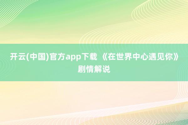 开云(中国)官方app下载 《在世界中心遇见你》剧情解说