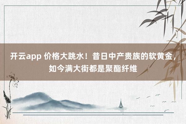 开云app 价格大跳水!昔日中产贵族的软黄金,如今满大街都是聚酯纤维