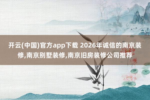 开云(中国)官方app下载 2026年诚信的南京装修,南京别墅装修,南京旧房装修公司推荐