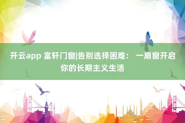 开云app 富轩门窗|告别选择困难： 一扇窗开启你的长期主义生活