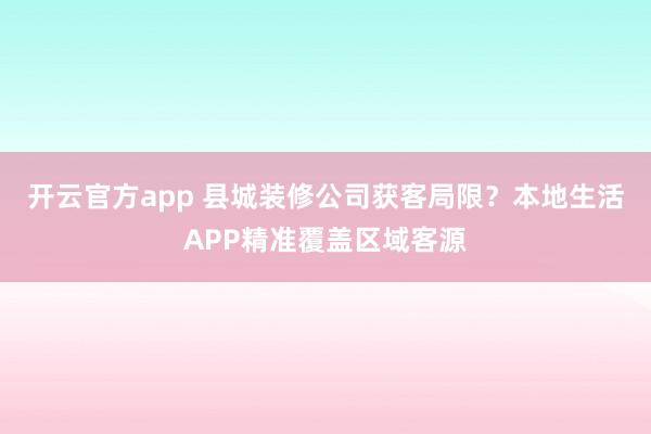 开云官方app 县城装修公司获客局限?本地生活APP精准覆盖区域客源