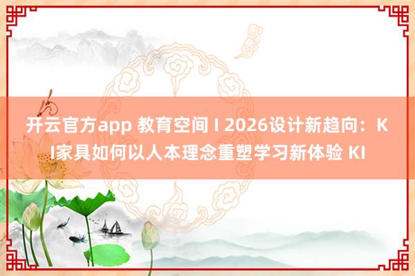 开云官方app 教育空间 I 2026设计新趋向:KI家具如何以人本理念重塑学习新体验 KI