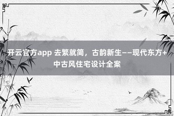 开云官方app 去繁就简,古韵新生——现代东方+中古风住宅设计全案