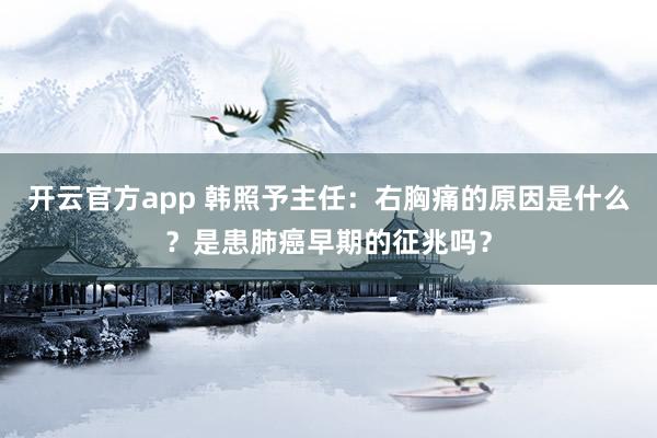 开云官方app 韩照予主任：右胸痛的原因是什么？是患肺癌早期的征兆吗？