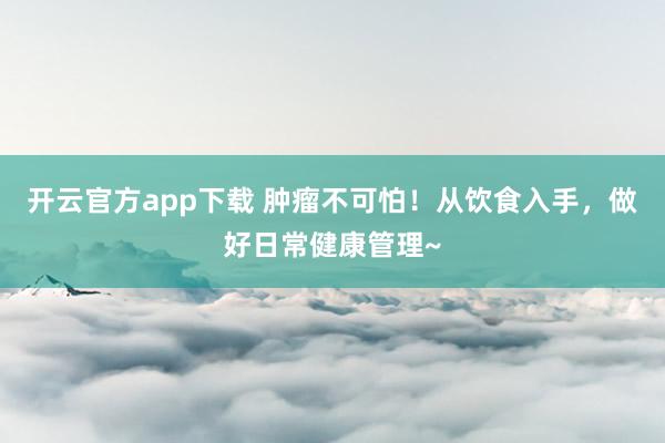 开云官方app下载 肿瘤不可怕!从饮食入手,做好日常健康管理~