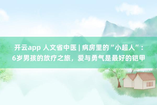 开云app 人文省中医 | 病房里的“小超人”:6岁男孩的放疗之旅,爱与勇气是最好的铠甲