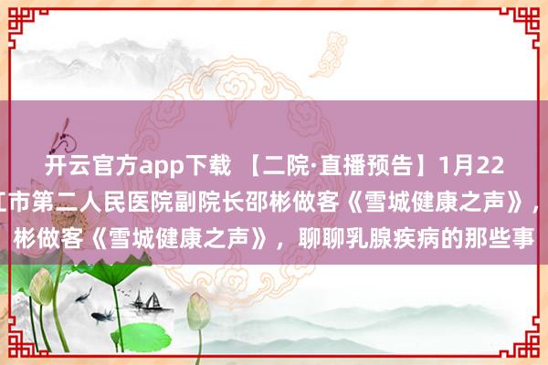 开云官方app下载 【二院·直播预告】1月22日,14点30分!牡丹江市第二人民医院副院长邵彬做客《雪城健康之声》,聊聊乳腺疾病的那些事