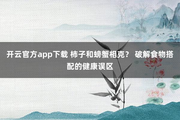 开云官方app下载 柿子和螃蟹相克? 破解食物搭配的健康误区