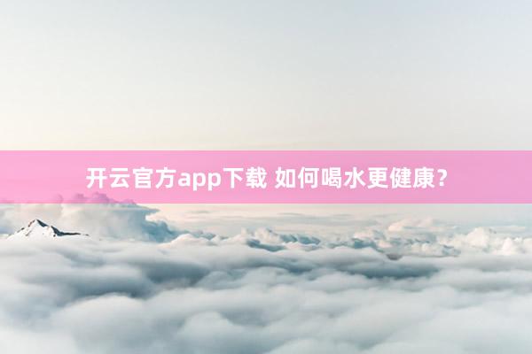 开云官方app下载 如何喝水更健康?