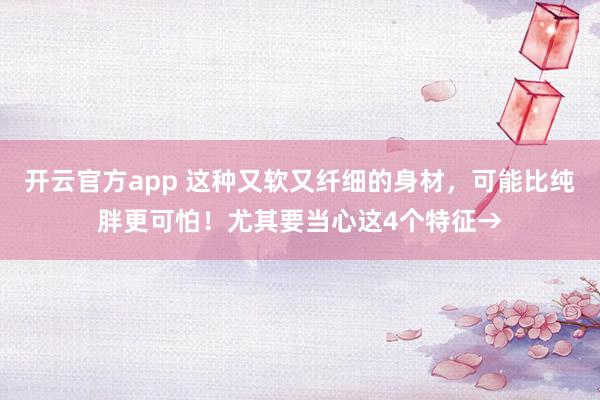 开云官方app 这种又软又纤细的身材，<a href=