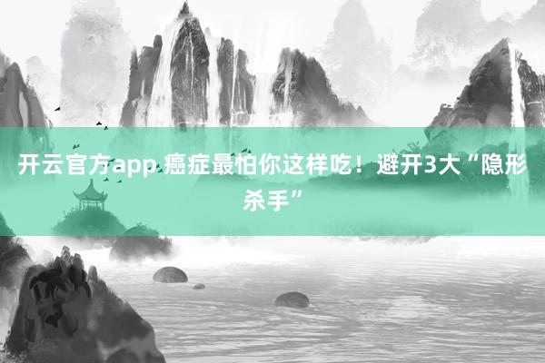 开云官方app 癌症最怕你这样吃!避开3大“隐形杀手”