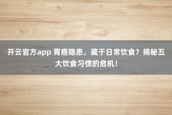 开云官方app 胃癌隐患，藏于日常饮食？揭秘五大饮食习惯的危机！