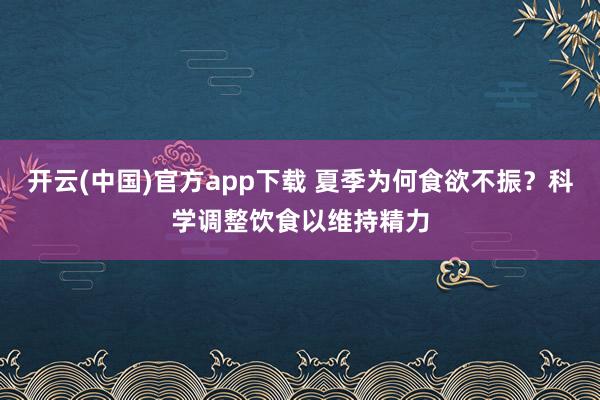 开云(中国)官方app下载 夏季为何食欲不振?科学调整饮食以维持精力