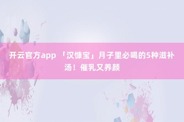 开云官方app 「汉慷宝」月子里必喝的5种滋补汤!催乳又养颜