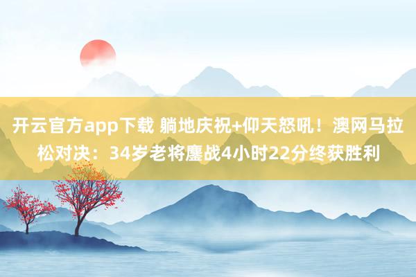 开云官方app下载 躺地庆祝+仰天怒吼！澳网马拉松对决：34岁老将鏖战4小时22分终获胜利