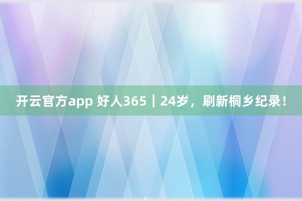 开云官方app 好人365|24岁,刷新桐乡纪录!