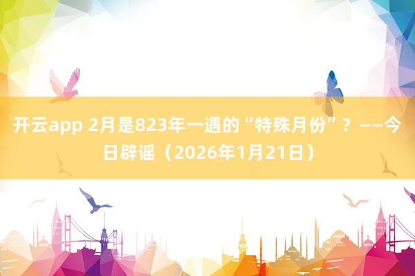 开云app 2月是823年一遇的“特殊月份”？——今日辟谣（2026年1月21日）