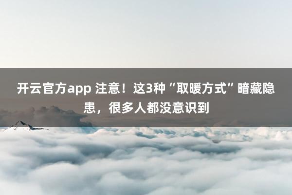 开云官方app 注意！这3种“取暖方式”暗藏隐患，很多人都没意识到