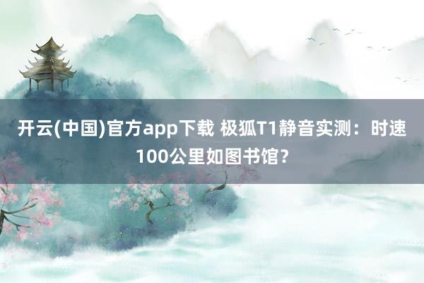 开云(中国)官方app下载 极狐T1静音实测:时速100公里如图书馆?