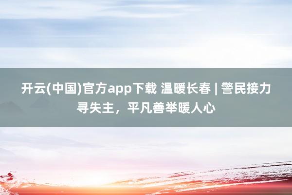 开云(中国)官方app下载 温暖长春 | 警民接力寻失主,平凡善举暖人心