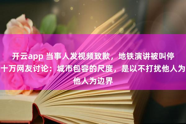 开云app 当事人发视频致歉,地铁演讲被叫停引数十万网友讨论:城市包容的尺度,是以不打扰他人为边界