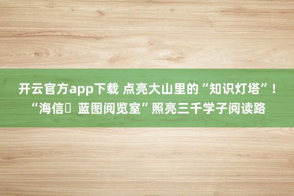 开云官方app下载 点亮大山里的“知识灯塔”!“海信・蓝图阅览室”照亮三千学子阅读路