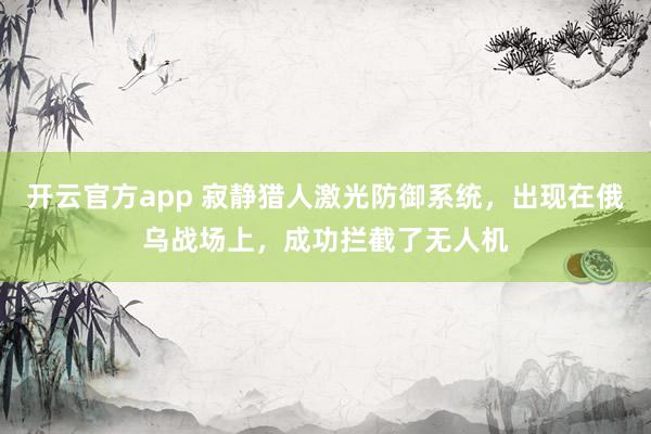 开云官方app 寂静猎人激光防御系统，出现在俄乌战场上，成功拦截了无人机