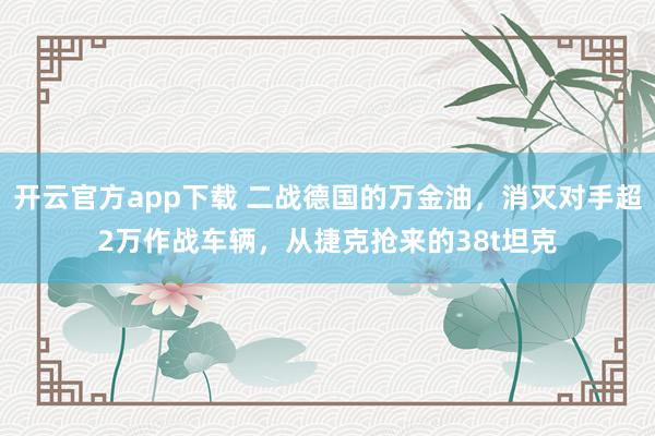 开云官方app下载 二战德国的万金油,消灭对手超2万作战车辆,从捷克抢来的38t坦克