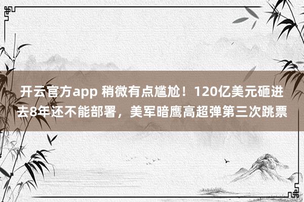 开云官方app 稍微有点尴尬！120亿美元砸进去8年还不能部署，美军暗鹰高超弹第三次跳票