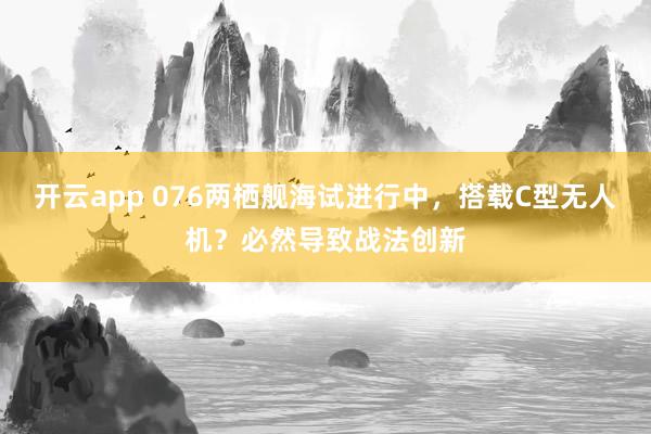 开云app 076两栖舰海试进行中,搭载C型无人机?必然导致战法创新