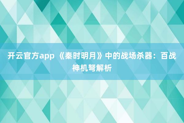 开云官方app 《秦时明月》中的战场杀器：百战神机弩解析
