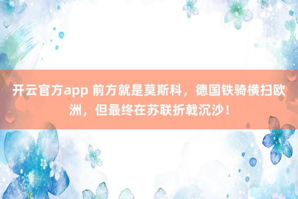 开云官方app 前方就是莫斯科,德国铁骑横扫欧洲,但最终在苏联折戟沉沙!