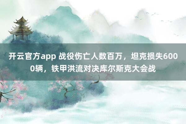开云官方app 战役伤亡人数百万,坦克损失6000辆,铁甲洪流对决库尔斯克大会战