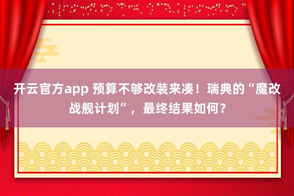 开云官方app 预算不够改装来凑!瑞典的“魔改战舰计划”,最终结果如何?