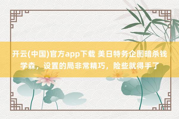 开云(中国)官方app下载 美日特务企图暗杀钱学森,设置的局非常精巧,险些就得手了